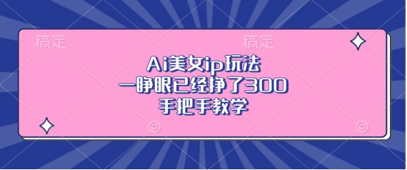 Ai美女ip玩法，一睁眼已经挣了3张，手把手教学【揭秘】-宝藏屋创业网