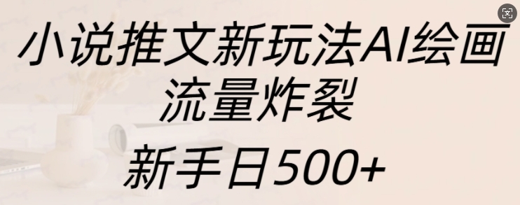 小说推文新玩法AI绘画，流量炸裂，新手日500+【揭秘】-宝藏屋创业网