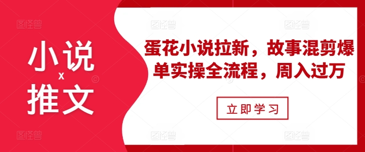 小说推文之蛋花小说拉新，故事混剪爆单实操全流程，周入过万-宝藏屋创业网