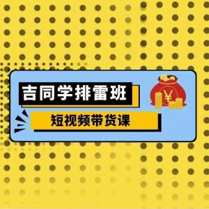 吉同学排雷班短视频带货课,零基础·详解流量成果-宝藏屋创业网