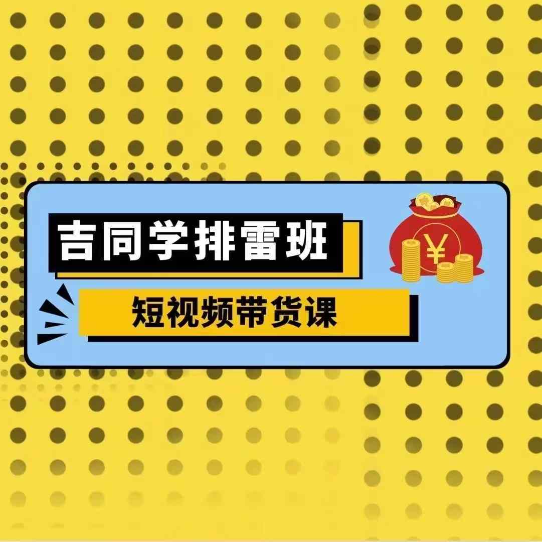 吉同学排雷班短视频带货课，零基础·详解流量成果-宝藏屋创业网