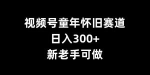 视频号童年怀旧赛道,日入300+,新老手可做【揭秘】-宝藏屋创业网