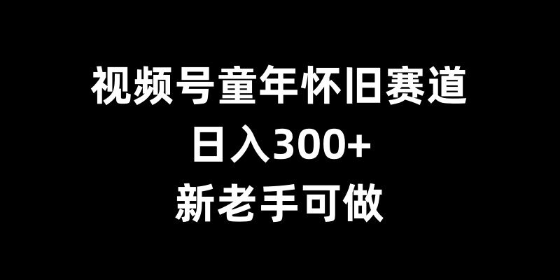 视频号童年怀旧赛道，日入300+，新老手可做【揭秘】-宝藏屋创业网