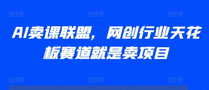 AI卖课联盟，网创行业天花板赛道就是卖项目-宝藏屋创业网