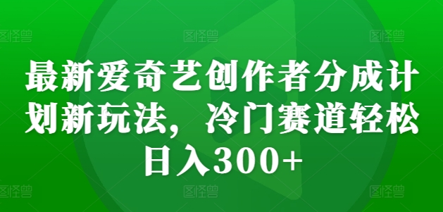 最新爱奇艺创作者分成计划新玩法，冷门赛道轻松日入300+【揭秘】-宝藏屋创业网