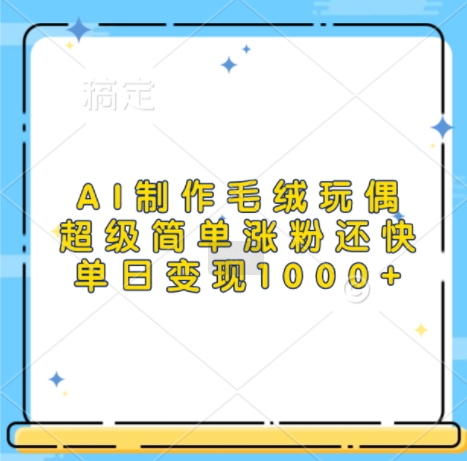 AI制作毛绒玩偶，超级简单涨粉还快，单日变现1k-宝藏屋创业网