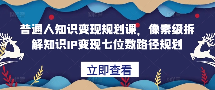 普通人知识变现规划课，像素级拆解知识IP变现七位数路径规划-宝藏屋创业网