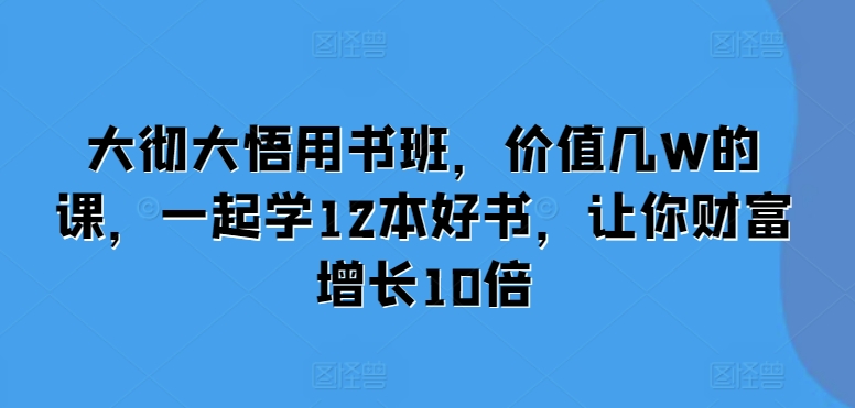大彻大悟用书班，价值几W的课，一起学12本好书，让你财富增长10倍-宝藏屋创业网