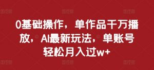 0基础操作,单作品千万播放,AI最新玩法,单账号轻松月入过w+【揭秘】-宝藏屋创业网