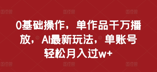 0基础操作，单作品千万播放，AI最新玩法，单账号轻松月入过w+【揭秘】-宝藏屋创业网
