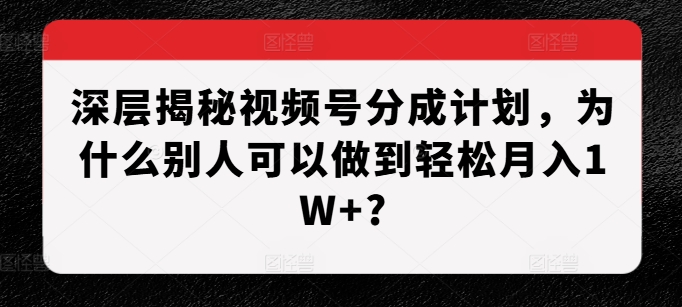 深层揭秘视频号分成计划，为什么别人可以做到轻松月入1W+?-宝藏屋创业网
