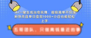 AI一键生成治愈玩偶,超级简单,不仅涨粉快而且单日变现1k-宝藏屋创业网