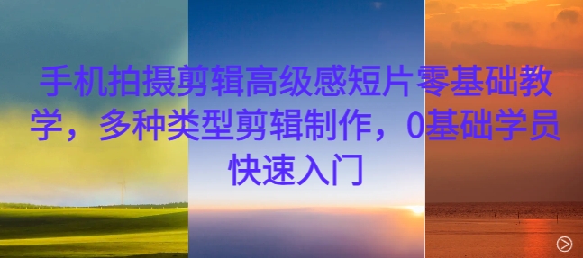 手机拍摄剪辑高级感短片零基础教学，多种类型剪辑制作，0基础学员快速入门-宝藏屋创业网
