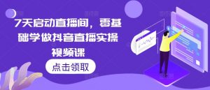 7天启动直播间,零基础学做抖音直播实操视频课-宝藏屋创业网
