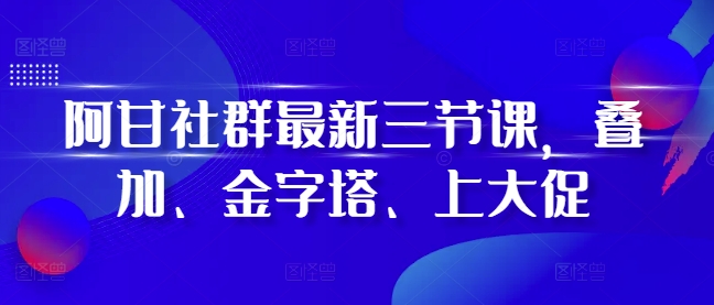 阿甘社群最新三节课，叠加、金字塔、上大促-宝藏屋创业网