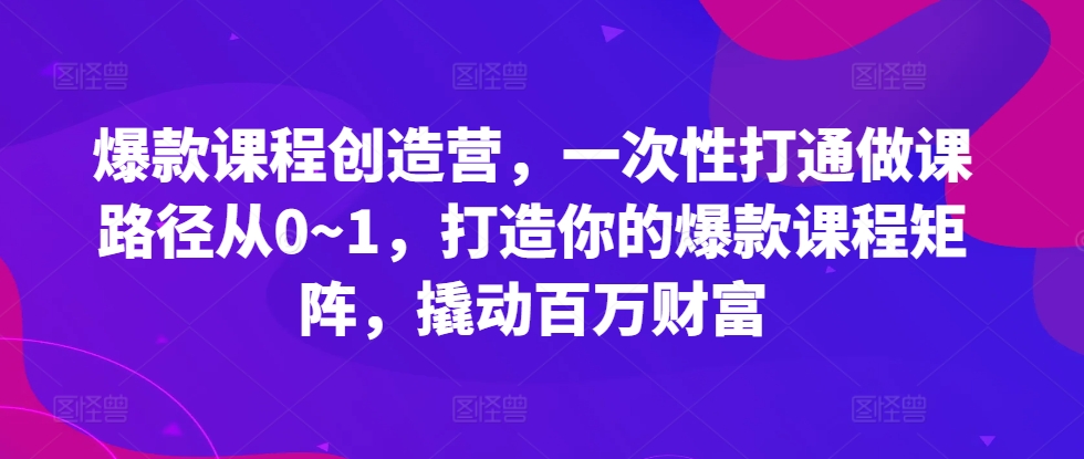 爆款课程创造营，​一次性打通做课路径从0~1，打造你的爆款课程矩阵，撬动百万财富-宝藏屋创业网
