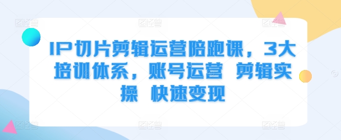 IP切片剪辑运营陪跑课，3大培训体系，账号运营 剪辑实操 快速变现-宝藏屋创业网