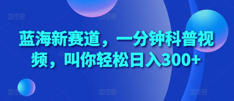 蓝海新赛道,一分钟科普视频,叫你轻松日入300+【揭秘】-宝藏屋创业网