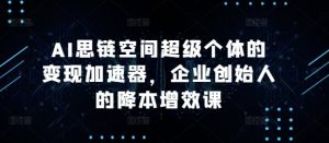 AI思链空间超级个体的变现加速器,企业创始人的降本增效课-宝藏屋创业网