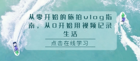 从零开始的旅拍vlog指南，从0开始用视频记录生活-宝藏屋创业网