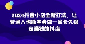 2024抖音小店全新打法,让普通人也能学会做一家长久稳定赚钱的抖店(更新)-宝藏屋创业网