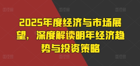 2025年度经济与市场展望，深度解读明年经济趋势与投资策略-宝藏屋创业网