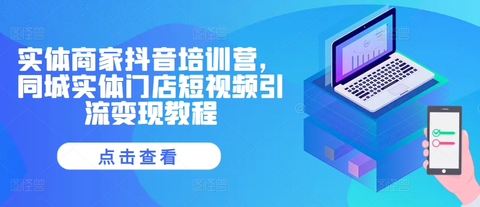 实体商家抖音培训营，同城实体门店短视频引流变现教程-宝藏屋创业网