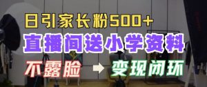 直播间送小学资料,每天引流家长粉500+,变现闭环模式【揭秘】-宝藏屋创业网