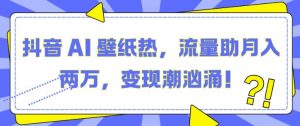 抖音 AI 壁纸热,流量助月入两W,变现潮汹涌【揭秘】-宝藏屋创业网