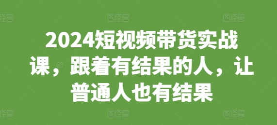 2024短视频带货实战课，跟着有结果的人，让普通人也有结果-宝藏屋创业网