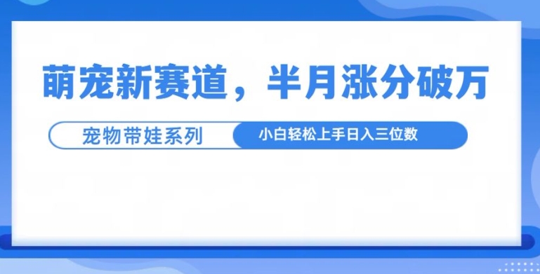萌宠新赛道,萌宠带娃,半月涨粉10万+,小白轻松入手【揭秘】-宝藏屋创业网