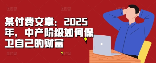 某付费文章：2025年，中产阶级如何保卫自己的财富-宝藏屋创业网
