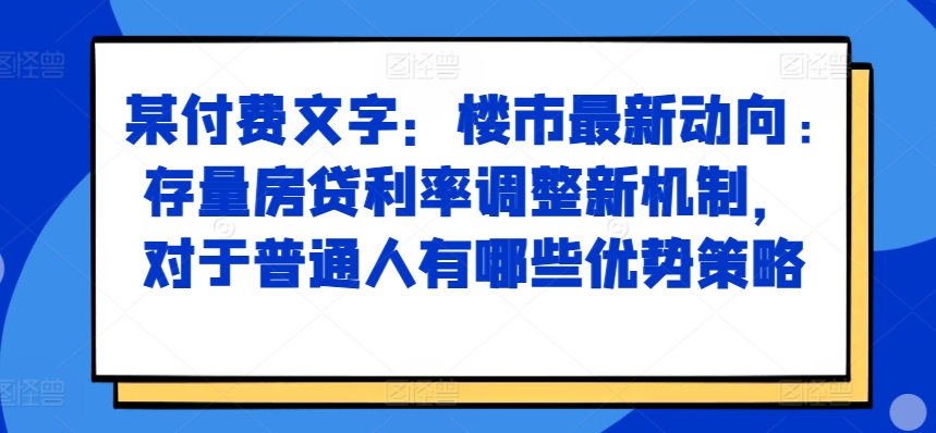 某付费文章:楼市最新动向,存量房贷利率调整新机制,对于普通人有哪些优势策略-宝藏屋创业网