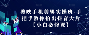 剪映手机剪辑实操班-手把手教你拍出抖音大片【小白必修课】-宝藏屋创业网
