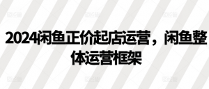 2024闲鱼正价起店运营,闲鱼整体运营框架-宝藏屋创业网