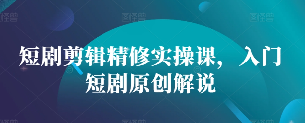 短剧剪辑精修实操课，入门短剧原创解说-宝藏屋创业网