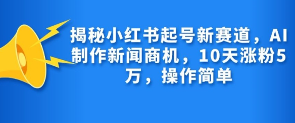 揭秘小红书起号新赛道，AI制作新闻商机，10天涨粉1万，操作简单-宝藏屋创业网