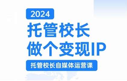 2024托管校长做个变现IP，托管校长自媒体运营课，利用短视频实现校区利润翻番-宝藏屋创业网