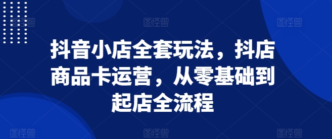抖音小店全套玩法，抖店商品卡运营，从零基础到起店全流程-宝藏屋创业网