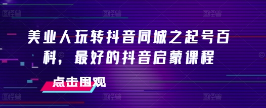 美业人玩转抖音同城之起号百科，最好的抖音启蒙课程-宝藏屋创业网
