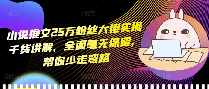 小说推文25万粉丝大佬实操干货讲解，全面毫无保留，帮你少走弯路-宝藏屋创业网