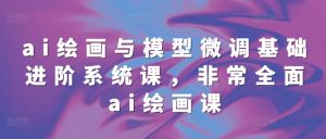 ai绘画与模型微调基础进阶系统课,非常全面ai绘画课(68节)-宝藏屋创业网