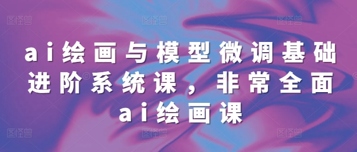 ai绘画与模型微调基础进阶系统课，非常全面ai绘画课(68节)-宝藏屋创业网