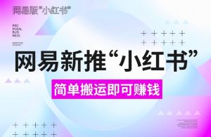 网易官方新推“小红书”,搬运即有收益,新手小白千万别错过(附详细教程)【揭秘】-宝藏屋创业网
