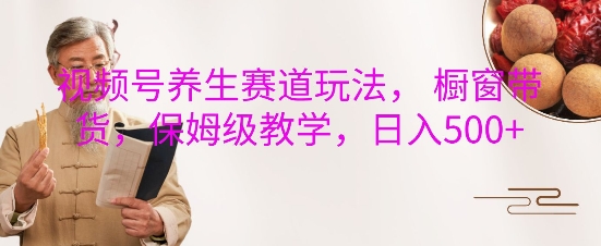 视频号养生赛道玩法， 橱窗带货，保姆级教学，日入5张-宝藏屋创业网