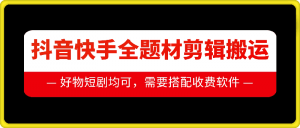 抖音快手全题材剪辑搬运技术,适合好物、短剧等-宝藏屋创业网
