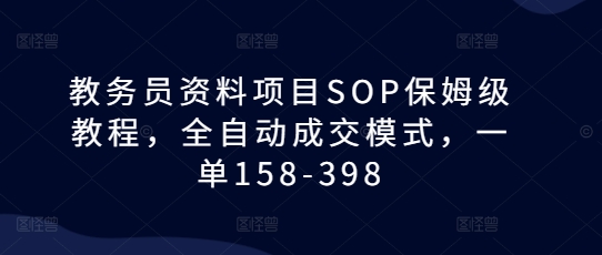 教务员资料项目SOP保姆级教程，全自动成交模式，一单158-398-宝藏屋创业网