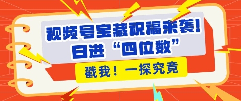视频号宝藏祝福来袭，粉丝无忧扩张，带货效能翻倍，日进“四位数” 近在咫尺-宝藏屋创业网