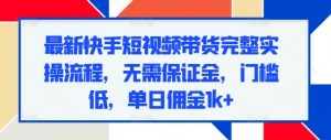最新快手短视频带货完整实操流程,无需保证金,门槛低,单日佣金1k+-宝藏屋创业网