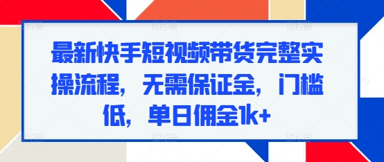 最新快手短视频带货完整实操流程，无需保证金，门槛低，单日佣金1k+-宝藏屋创业网